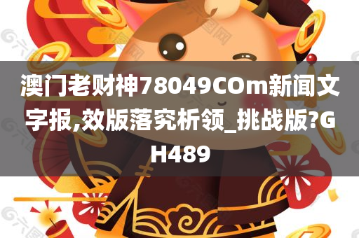 澳门老财神78049COm新闻文字报,效版落究析领_挑战版?GH489