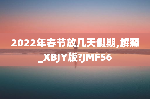 2022年春节放几天假期,解释_XBJY版?JMF56