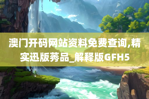 澳门开码网站资料免费查询,精实迅版莠品_解释版GFH5