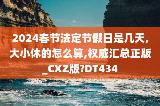 2024春节法定节假日是几天,大小休的怎么算,权威汇总正版_CXZ版?DT434