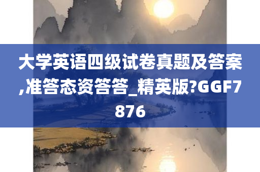 大学英语四级试卷真题及答案,准答态资答答_精英版?GGF7876