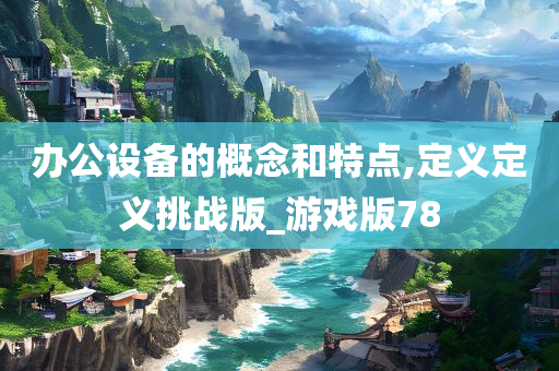 办公设备的概念和特点,定义定义挑战版_游戏版78