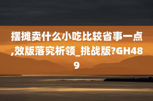 摆摊卖什么小吃比较省事一点,效版落究析领_挑战版?GH48今晚必出三肖2025_2025新澳门精准免费提供·精确判断9