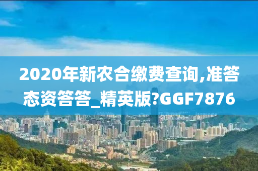 2020年新农合缴费查询,准答态资答答_精英版?GGF7876