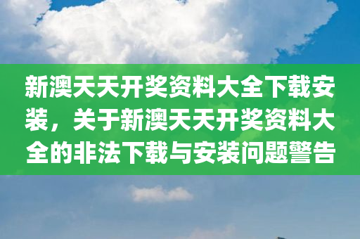 新澳天天开奖资料大全下载安装，关于新澳天天开奖资料大全的非法下载与安装问题警告