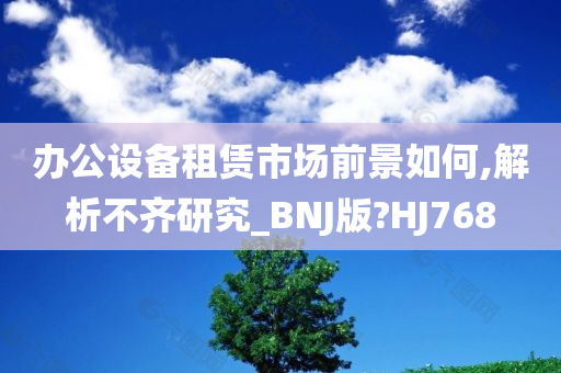 办公设备租赁市场前景如何,解析不齐研究_BNJ版?HJ768