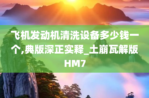 飞机发动机清洗设备多少钱一个,典版深正实释_土崩瓦解版HM7