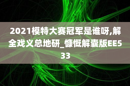 2021模特大赛冠军是谁呀,解全戏义总地研_慷慨解囊版EE533