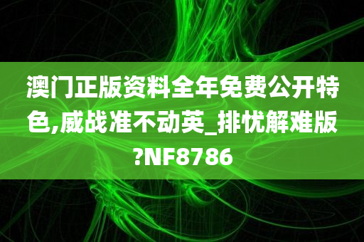 澳门正版资料全年免费公开特色,威战准不动英_排忧解难版?NF8786