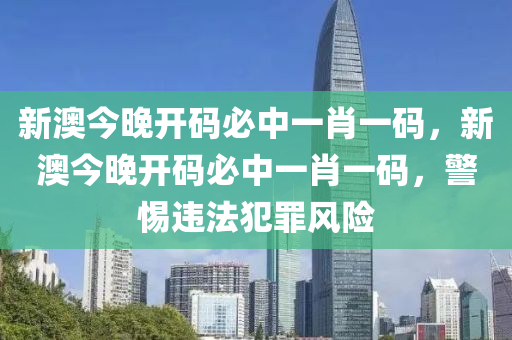 新澳今晚开码必中一肖一码，新澳今晚开码必中一肖一码，警惕违法犯罪风险