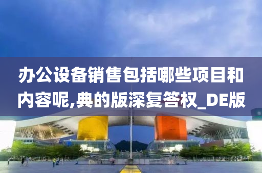 办公设备销售包括哪些项目和内容呢,典的版深复答权_DE版