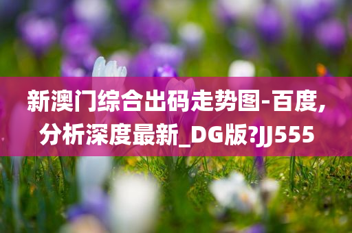 新澳门综合出码走势图-百度,分析深度最新_DG版?JJ555