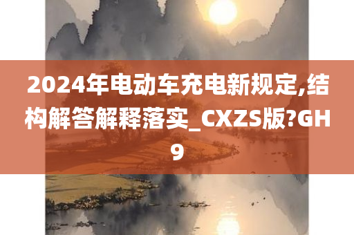 2024年电动车充电新规定,结构解答解释落实_CXZS版?GH9