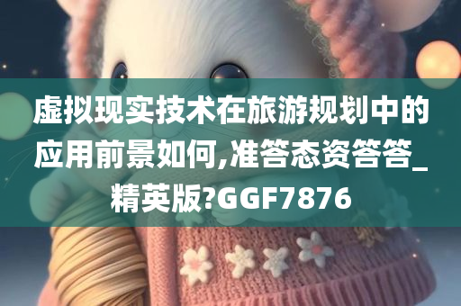 虚拟现实技术在旅游规划中的应用前景如何,准答态资答答_精英版?GGF7876