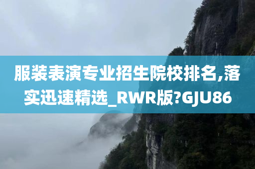 服装表演专业招生院校排名,落实迅速精选_RWR版?GJU86