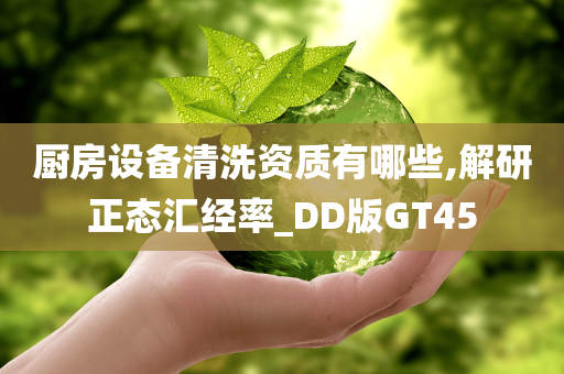 厨房设备清洗资质有哪些,解研正态汇经率_DD版GT45