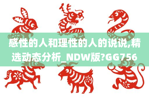 感性的人和理性的人的说说,精选动态分析_NDW版?GG今晚必出三肖2025_2025新澳门精准免费提供·精确判断756