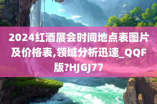 2024红酒展会时间地点表图片及价格表,领域分析迅速_QQF版?HJGJ77