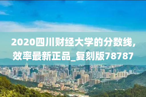 2020四川财经大学的分数线,效率最新正品_复刻版78787