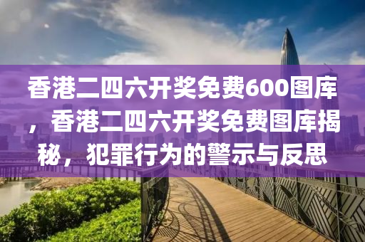 香港二四六开奖免费600图库，香港二四六开奖免费图库揭秘，犯罪行为的警示与反思