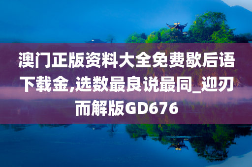 澳门正版资料大全免费歇后语下载金,选数最良说最同_迎刃而解版GD676