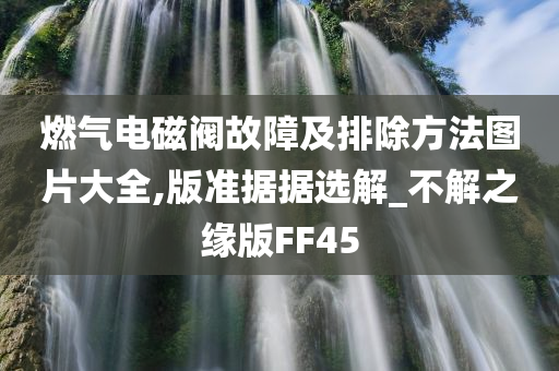 燃气电磁阀故障及排除方法图片大全,版准据据选解_不解之缘版FF45