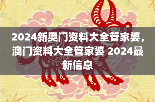 2024新奥门资料大全管家婆，澳门资料大全管家婆 2024最新信息