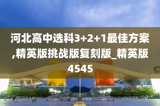 河北高中选科3+2+1最佳方案,精英版挑战版复刻版_精英版4545