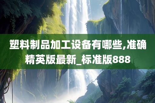 塑料制品加工设备有哪些,准确精英版最新_标准版888