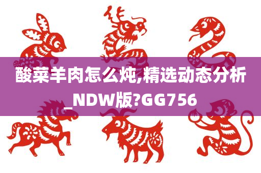 酸菜羊肉怎么炖,精选动态分析_NDW版?GG756今晚必出三肖2025_2025新澳门精准免费提供·精确判断