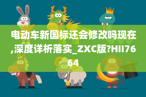 电动车新国标还会修改吗现在,深度详析落实_ZXC版?HII7664