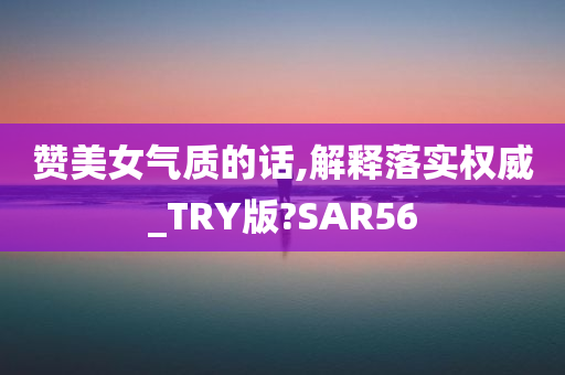 赞美女气质的话,解释落实权威_TRY版?SAR56