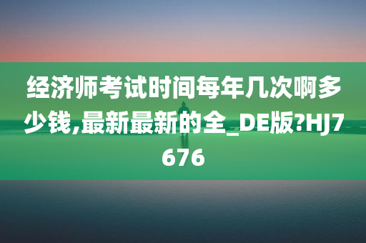 经济师考试时间每年几次啊多少钱,最新最新的全_DE版?HJ7676