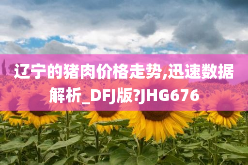 辽宁的猪肉价格走势,迅速数据解析_DFJ版?JHG676