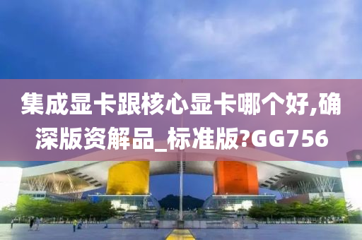 集成显卡跟核心显卡哪个好,确深版资解品_标准版?GG756