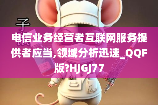 电信业务经营者互联网服务提供者应当,领域分析迅速_QQF版?HJGJ77