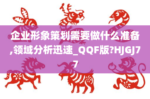 企业形象策划需要做什么准备,领域分析迅速_QQF版?HJGJ77