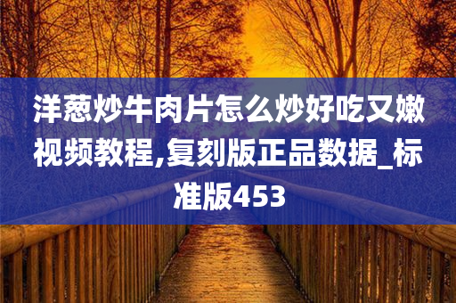 洋葱炒牛肉片怎么炒好吃又嫩视频教程,复刻版正品数据_标准版453