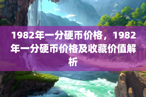 1982年一分硬币价格，1982年一分硬币价格及收藏价值解析