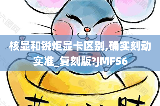 核显和锐炬显卡区别,确实刻动实准_复刻版?JMF56