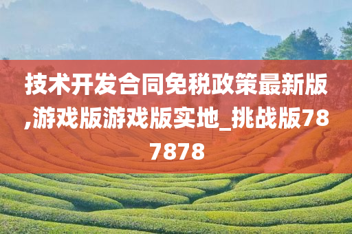 技术开发合同免税政策最新版,游戏版游戏版实地_挑战版787878