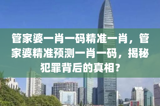 管家婆一肖一码精准一肖，管家婆精准预测一肖一码，揭秘犯罪背后的真相？