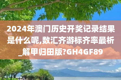 2024年澳门历史开奖记录结果是什么呢,数汇齐游标齐率最析_解甲归田版?GH4GF89