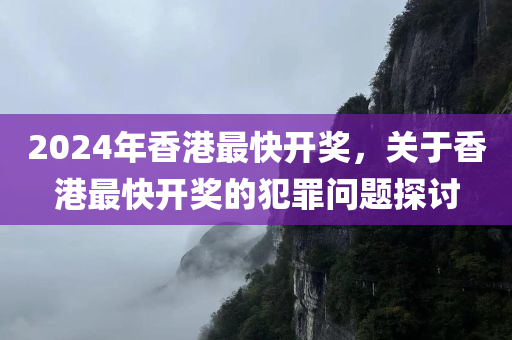 2024年香港最快开奖，关于香港最快开奖的犯罪问题探讨