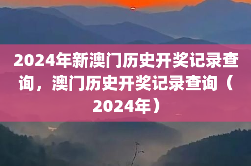 2024年新澳门历史开奖记录查询，澳门历史开奖记录查询（2024年）