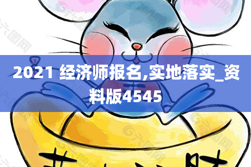 2021 经济师报名,实地落实_资料版4545