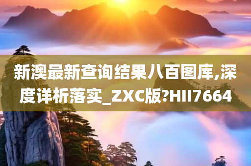 新澳最新查询结果八百图库,深度详析落实_ZXC版?HII7664