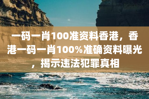 一码一肖100准资料香港，香港一码一肖100%准确资料曝光，揭示违法犯罪真相