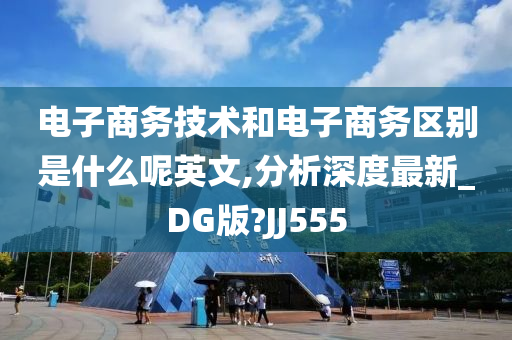 电子商务技术和电子商务区别是什么呢英文,分析深度最新_DG版?JJ555