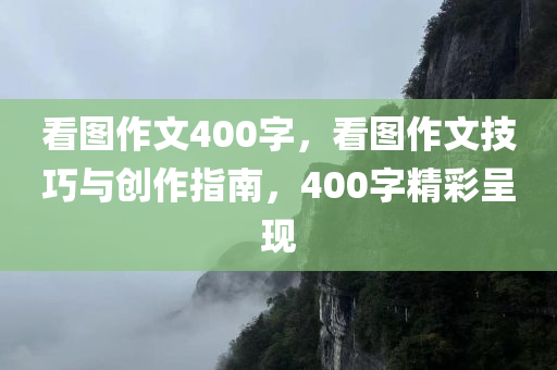 看图作文400字，看图作文技巧与创作指南，400字精彩呈现